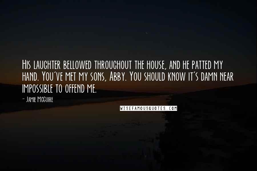 Jamie McGuire Quotes: His laughter bellowed throughout the house, and he patted my hand. You've met my sons, Abby. You should know it's damn near impossible to offend me.