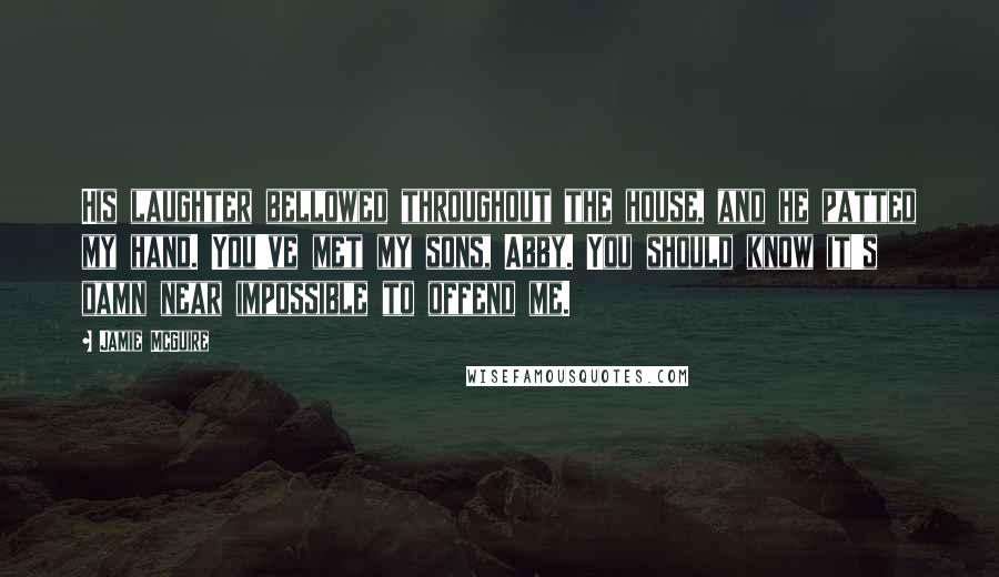 Jamie McGuire Quotes: His laughter bellowed throughout the house, and he patted my hand. You've met my sons, Abby. You should know it's damn near impossible to offend me.