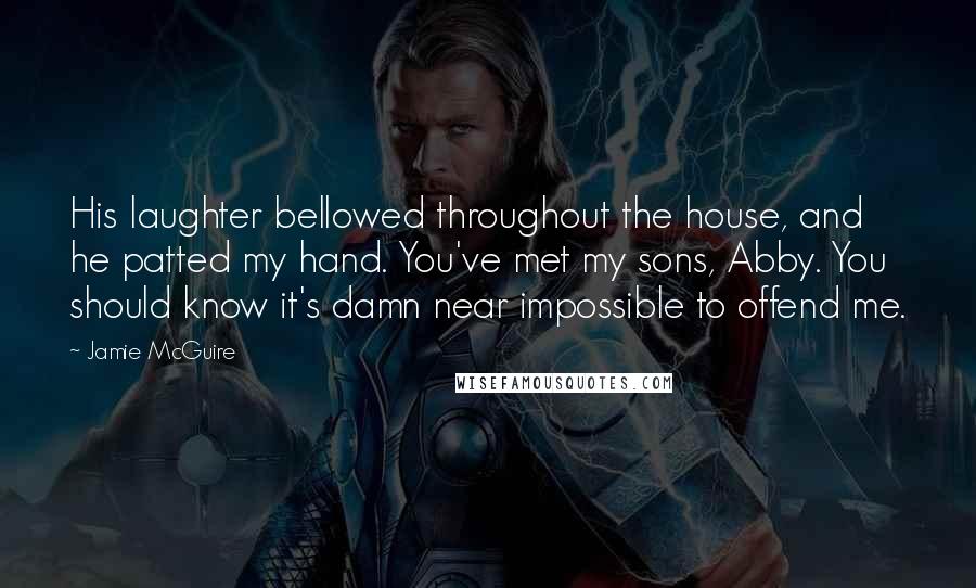 Jamie McGuire Quotes: His laughter bellowed throughout the house, and he patted my hand. You've met my sons, Abby. You should know it's damn near impossible to offend me.