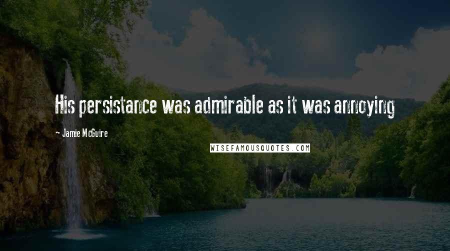 Jamie McGuire Quotes: His persistance was admirable as it was annoying