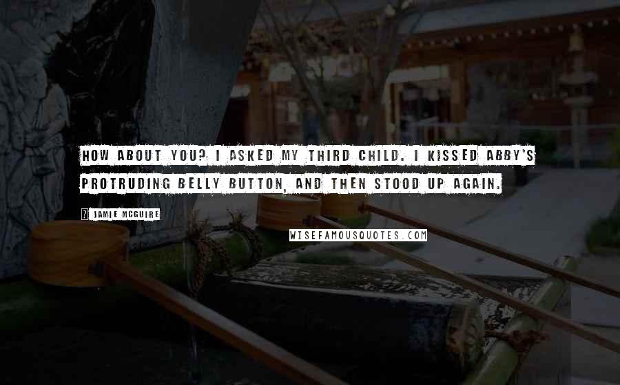 Jamie McGuire Quotes: How about you? I asked my third child. I kissed Abby's protruding belly button, and then stood up again.