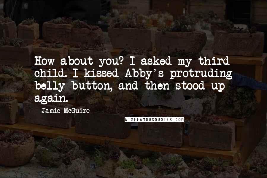 Jamie McGuire Quotes: How about you? I asked my third child. I kissed Abby's protruding belly button, and then stood up again.