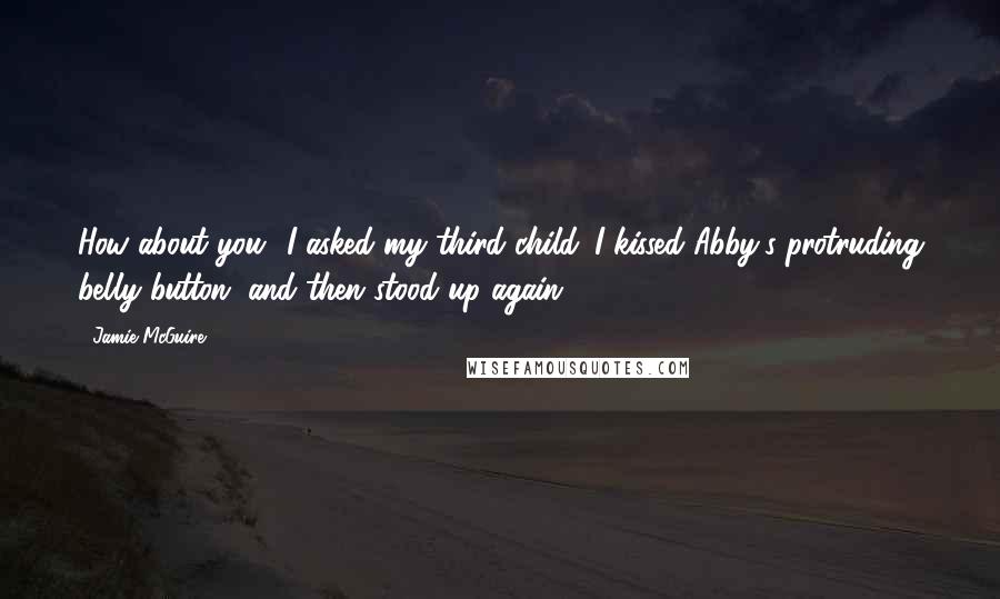 Jamie McGuire Quotes: How about you? I asked my third child. I kissed Abby's protruding belly button, and then stood up again.