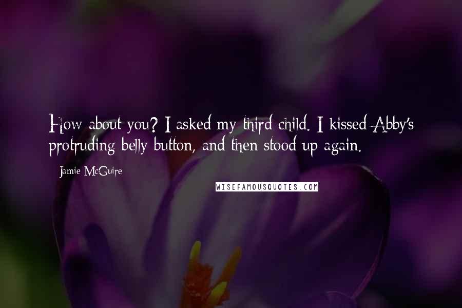 Jamie McGuire Quotes: How about you? I asked my third child. I kissed Abby's protruding belly button, and then stood up again.