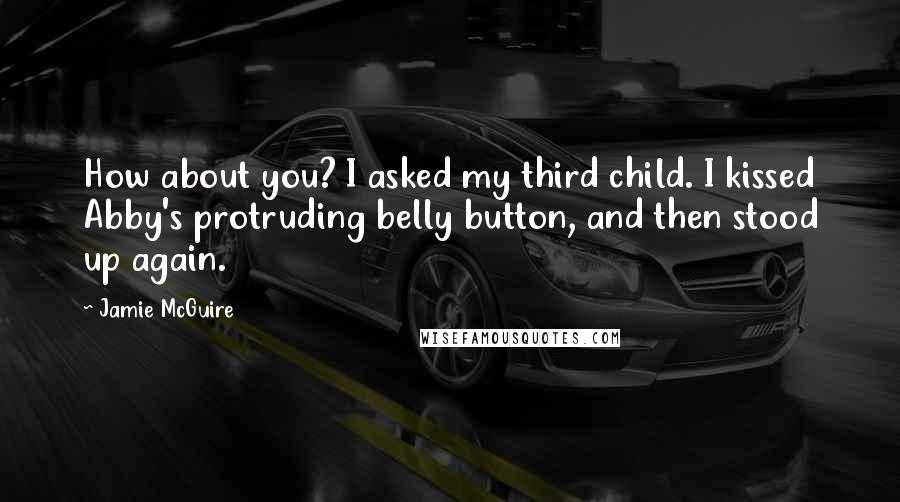 Jamie McGuire Quotes: How about you? I asked my third child. I kissed Abby's protruding belly button, and then stood up again.