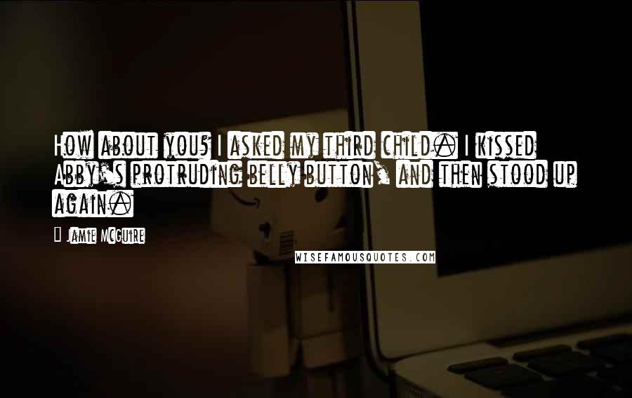 Jamie McGuire Quotes: How about you? I asked my third child. I kissed Abby's protruding belly button, and then stood up again.