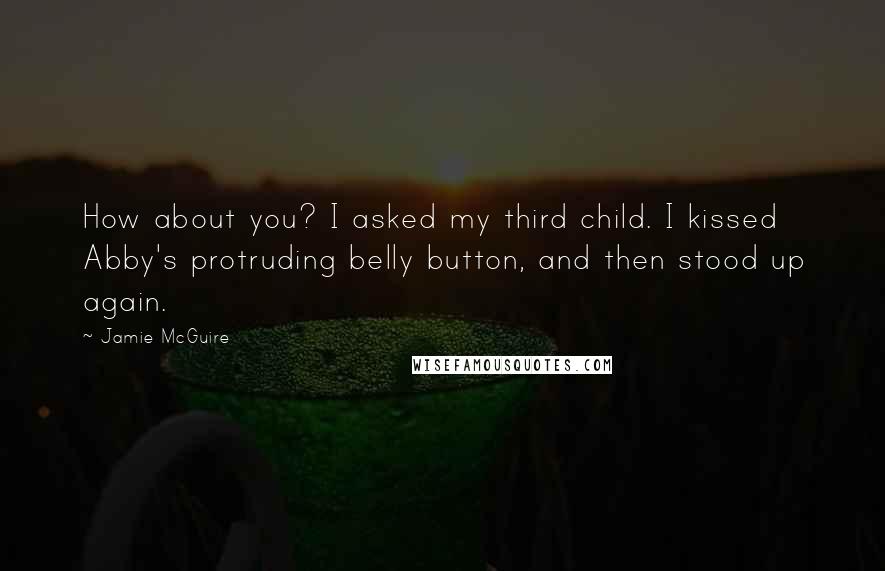 Jamie McGuire Quotes: How about you? I asked my third child. I kissed Abby's protruding belly button, and then stood up again.