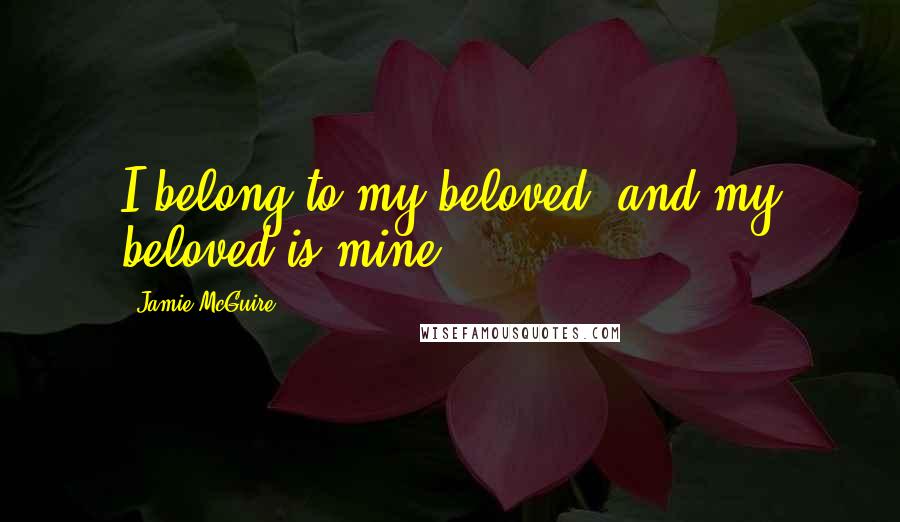 Jamie McGuire Quotes: I belong to my beloved, and my beloved is mine.