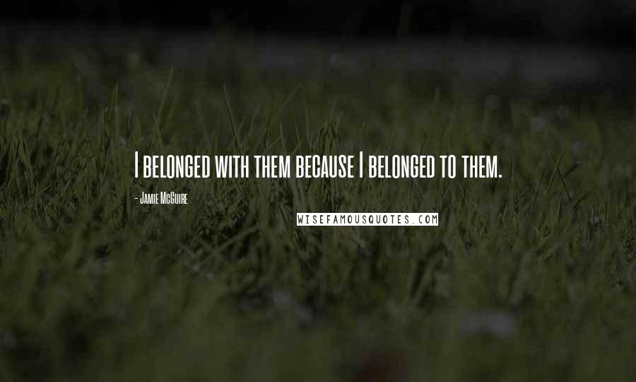 Jamie McGuire Quotes: I belonged with them because I belonged to them.