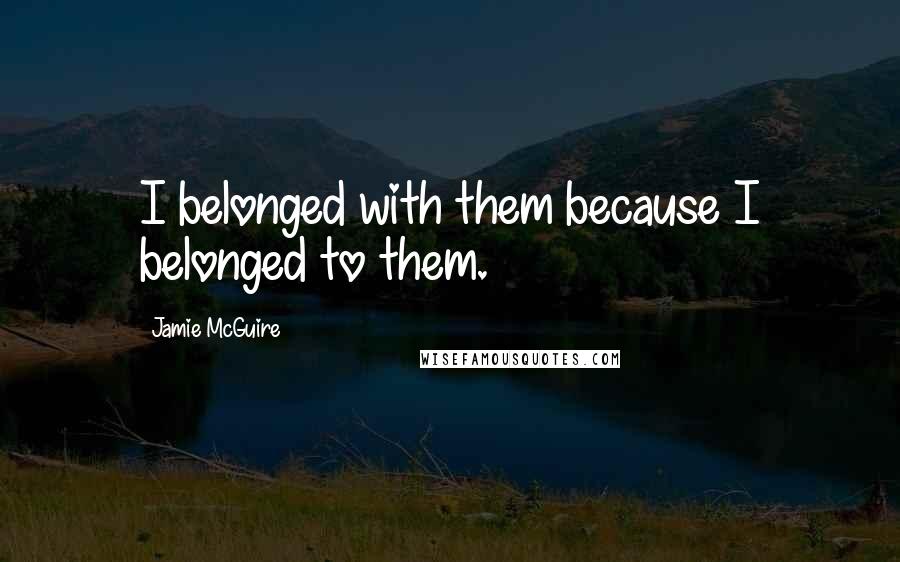 Jamie McGuire Quotes: I belonged with them because I belonged to them.