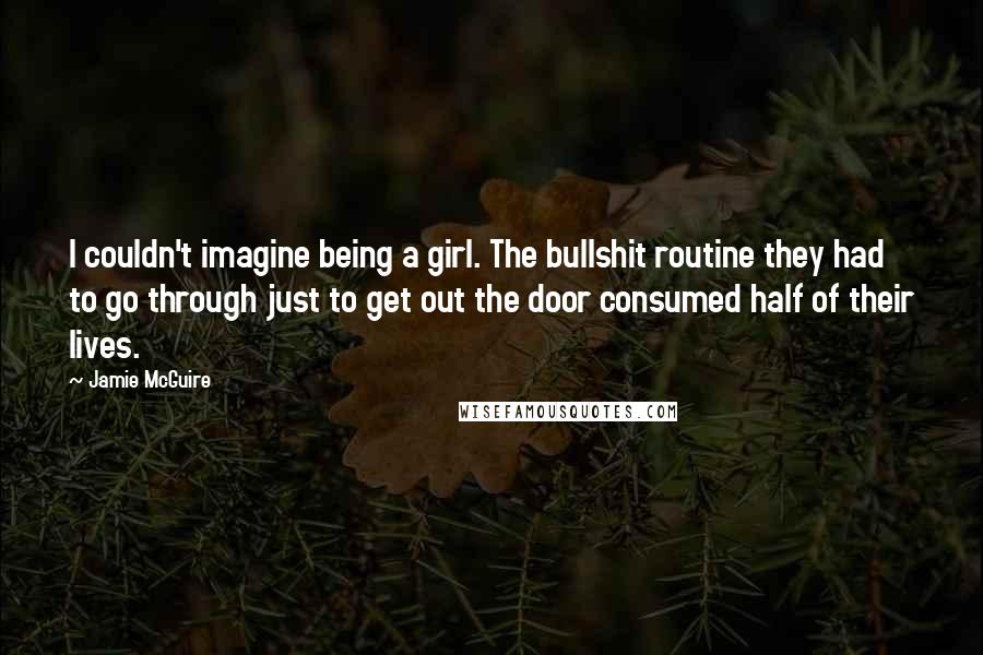 Jamie McGuire Quotes: I couldn't imagine being a girl. The bullshit routine they had to go through just to get out the door consumed half of their lives.