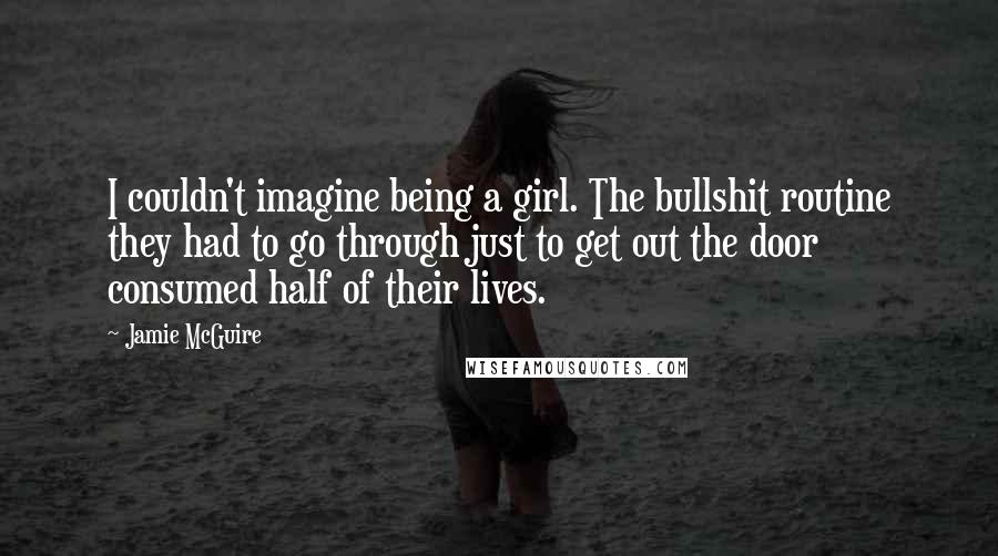 Jamie McGuire Quotes: I couldn't imagine being a girl. The bullshit routine they had to go through just to get out the door consumed half of their lives.