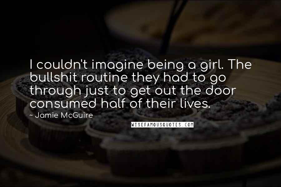 Jamie McGuire Quotes: I couldn't imagine being a girl. The bullshit routine they had to go through just to get out the door consumed half of their lives.