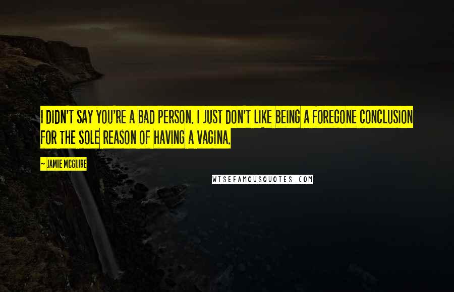 Jamie McGuire Quotes: I didn't say you're a bad person. I just don't like being a foregone conclusion for the sole reason of having a vagina.