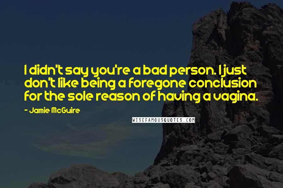 Jamie McGuire Quotes: I didn't say you're a bad person. I just don't like being a foregone conclusion for the sole reason of having a vagina.