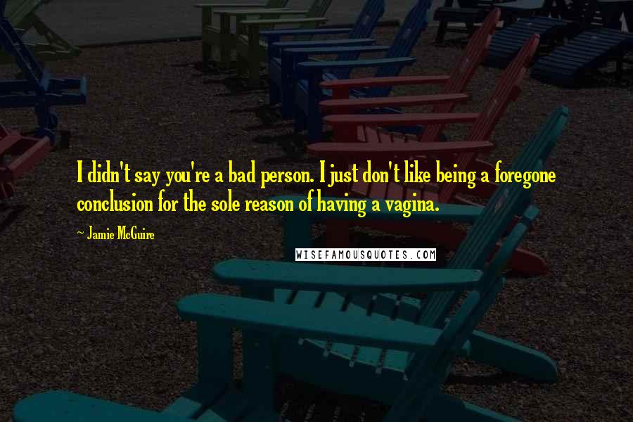 Jamie McGuire Quotes: I didn't say you're a bad person. I just don't like being a foregone conclusion for the sole reason of having a vagina.