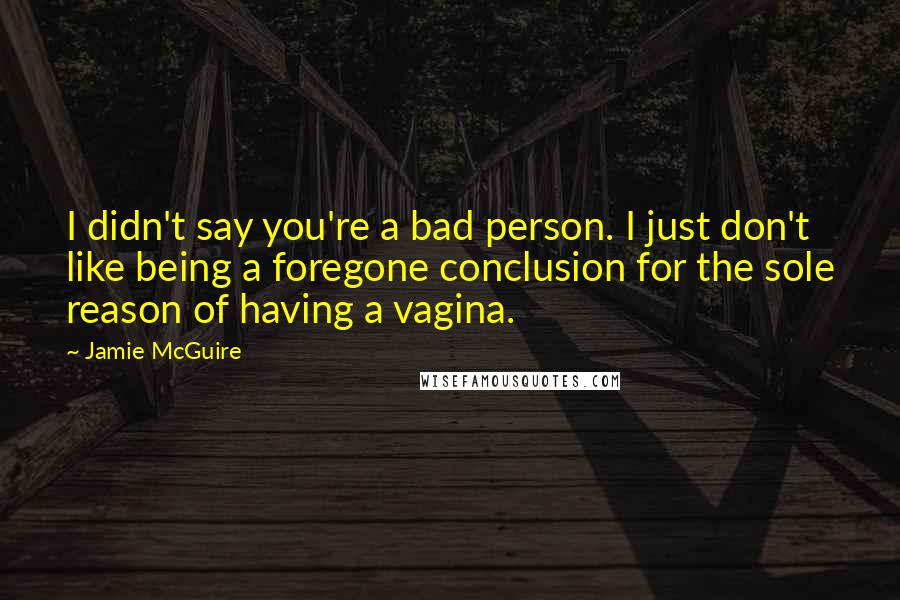 Jamie McGuire Quotes: I didn't say you're a bad person. I just don't like being a foregone conclusion for the sole reason of having a vagina.