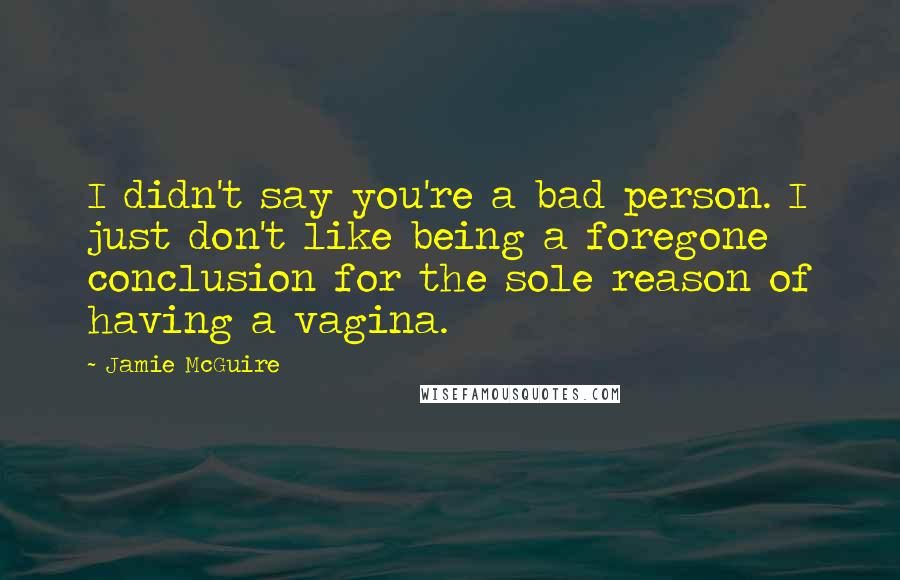 Jamie McGuire Quotes: I didn't say you're a bad person. I just don't like being a foregone conclusion for the sole reason of having a vagina.