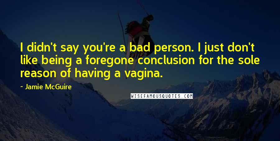 Jamie McGuire Quotes: I didn't say you're a bad person. I just don't like being a foregone conclusion for the sole reason of having a vagina.