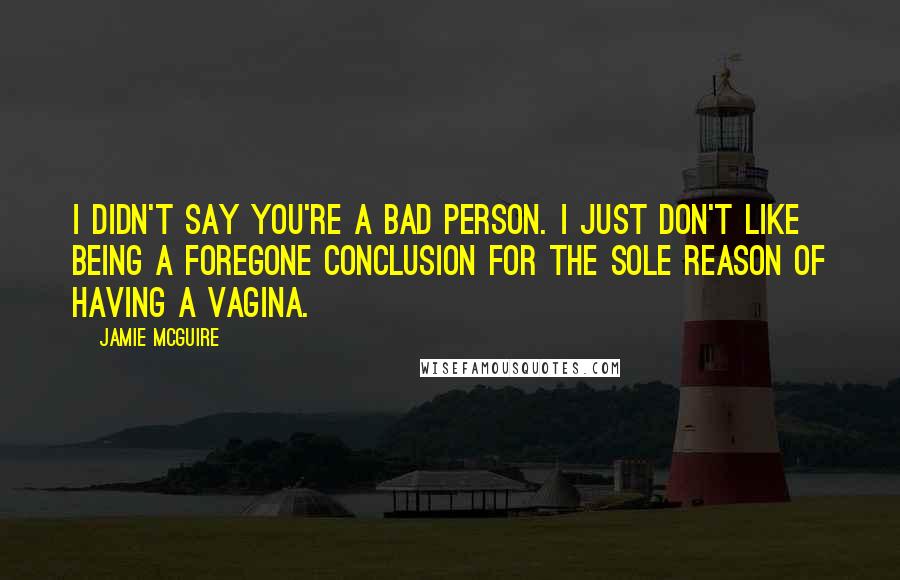 Jamie McGuire Quotes: I didn't say you're a bad person. I just don't like being a foregone conclusion for the sole reason of having a vagina.