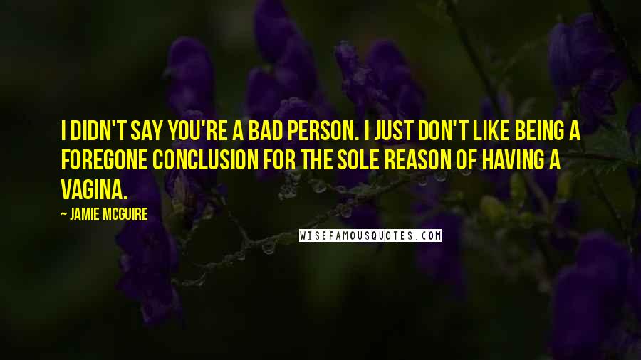 Jamie McGuire Quotes: I didn't say you're a bad person. I just don't like being a foregone conclusion for the sole reason of having a vagina.