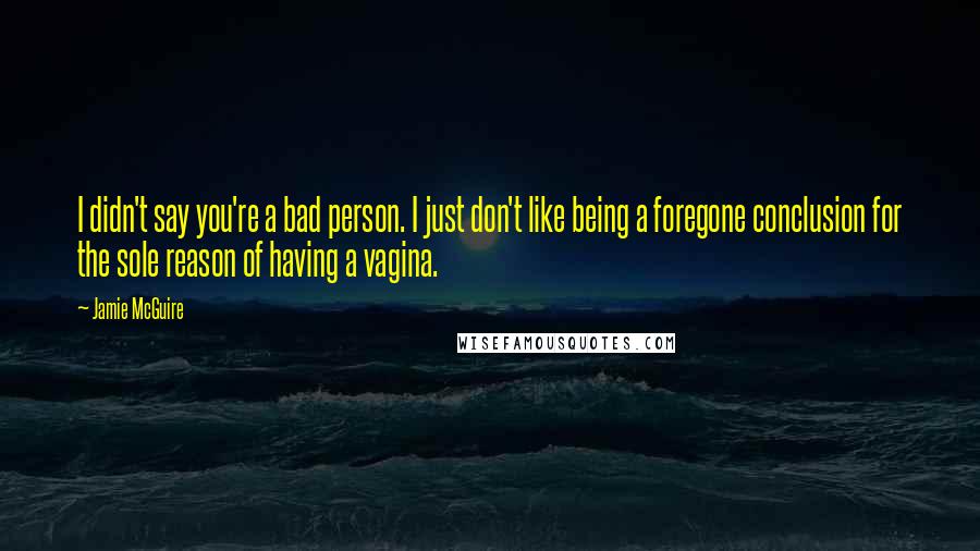 Jamie McGuire Quotes: I didn't say you're a bad person. I just don't like being a foregone conclusion for the sole reason of having a vagina.