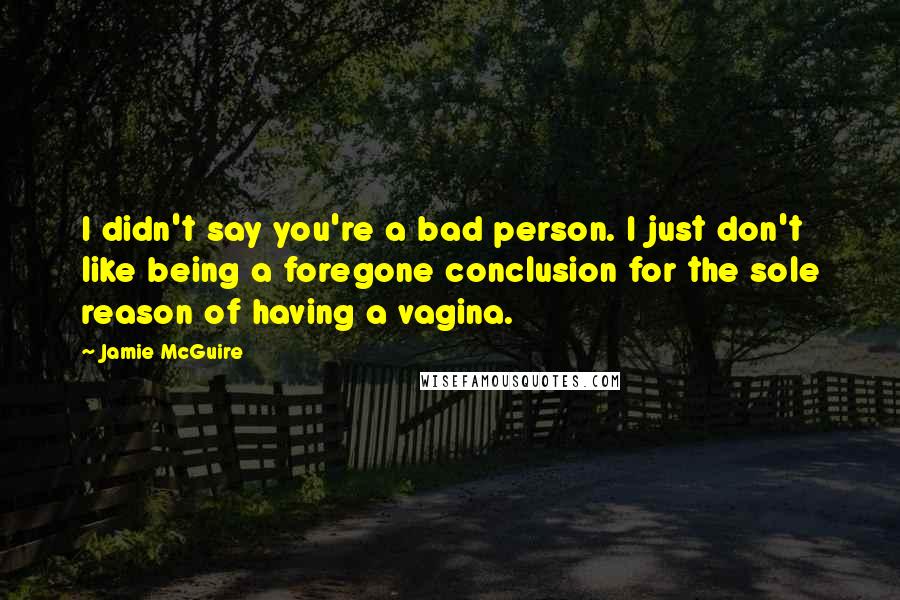 Jamie McGuire Quotes: I didn't say you're a bad person. I just don't like being a foregone conclusion for the sole reason of having a vagina.