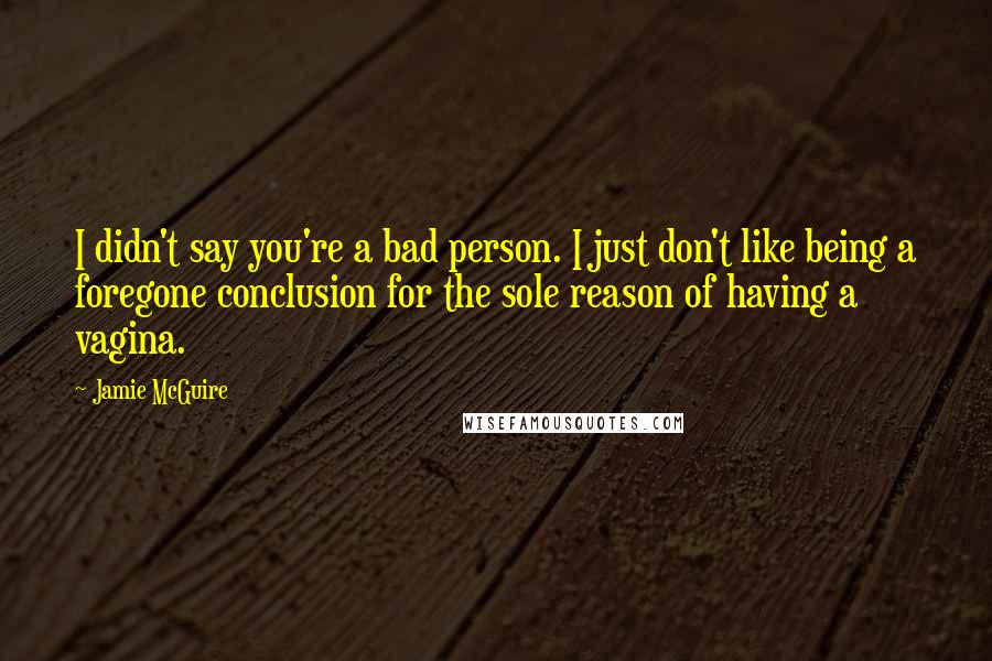 Jamie McGuire Quotes: I didn't say you're a bad person. I just don't like being a foregone conclusion for the sole reason of having a vagina.