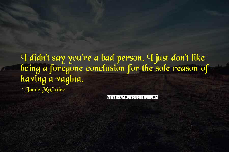 Jamie McGuire Quotes: I didn't say you're a bad person. I just don't like being a foregone conclusion for the sole reason of having a vagina.