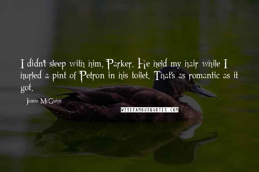 Jamie McGuire Quotes: I didn't sleep with him, Parker. He held my hair while I hurled a pint of Petron in his toilet. That's as romantic as it got.