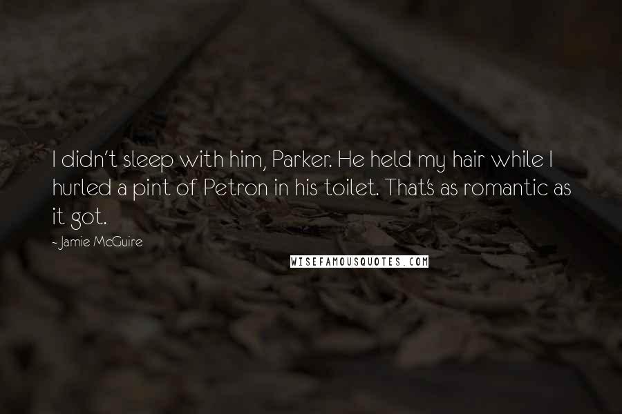 Jamie McGuire Quotes: I didn't sleep with him, Parker. He held my hair while I hurled a pint of Petron in his toilet. That's as romantic as it got.