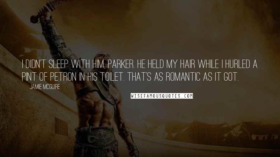 Jamie McGuire Quotes: I didn't sleep with him, Parker. He held my hair while I hurled a pint of Petron in his toilet. That's as romantic as it got.