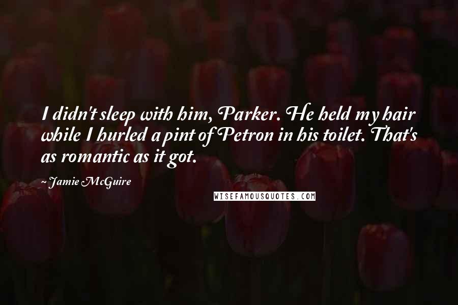 Jamie McGuire Quotes: I didn't sleep with him, Parker. He held my hair while I hurled a pint of Petron in his toilet. That's as romantic as it got.