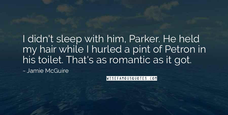 Jamie McGuire Quotes: I didn't sleep with him, Parker. He held my hair while I hurled a pint of Petron in his toilet. That's as romantic as it got.