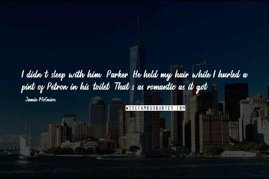 Jamie McGuire Quotes: I didn't sleep with him, Parker. He held my hair while I hurled a pint of Petron in his toilet. That's as romantic as it got.