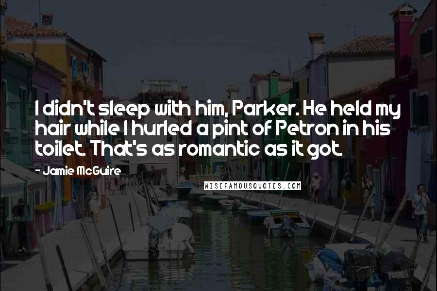 Jamie McGuire Quotes: I didn't sleep with him, Parker. He held my hair while I hurled a pint of Petron in his toilet. That's as romantic as it got.