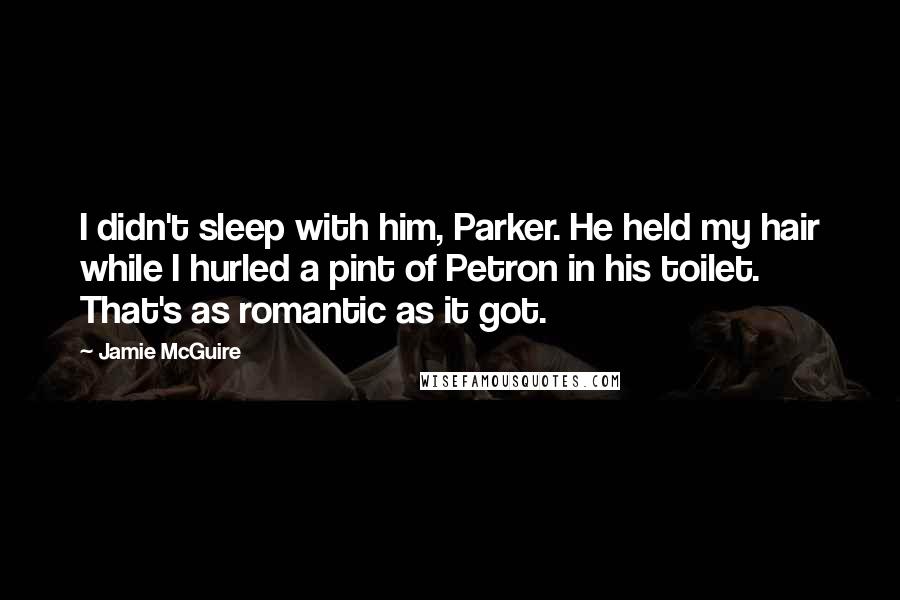 Jamie McGuire Quotes: I didn't sleep with him, Parker. He held my hair while I hurled a pint of Petron in his toilet. That's as romantic as it got.