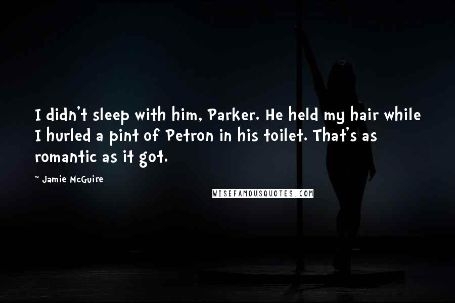 Jamie McGuire Quotes: I didn't sleep with him, Parker. He held my hair while I hurled a pint of Petron in his toilet. That's as romantic as it got.