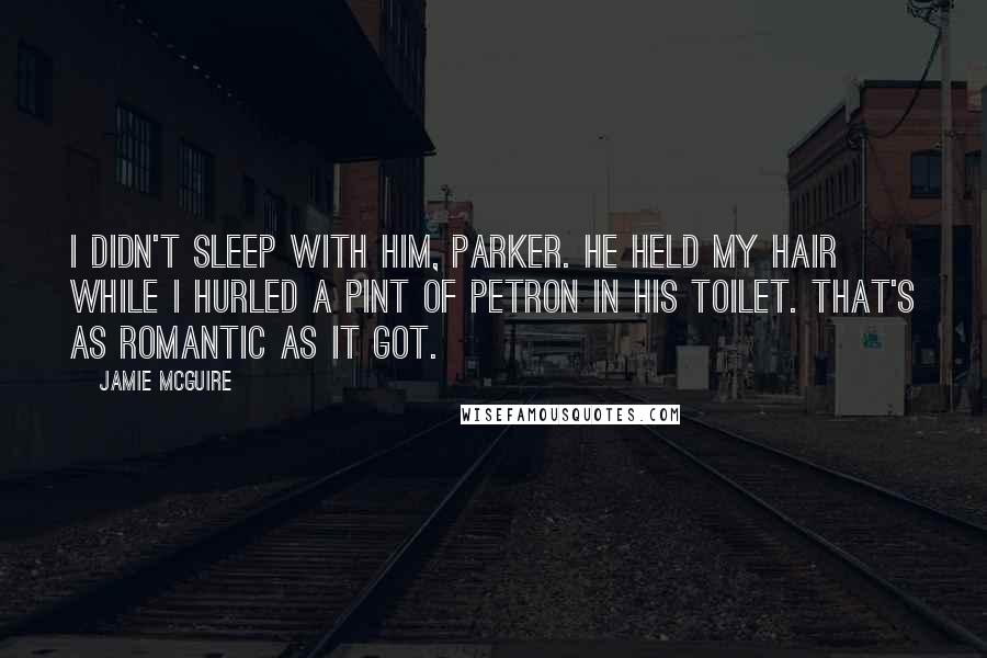 Jamie McGuire Quotes: I didn't sleep with him, Parker. He held my hair while I hurled a pint of Petron in his toilet. That's as romantic as it got.