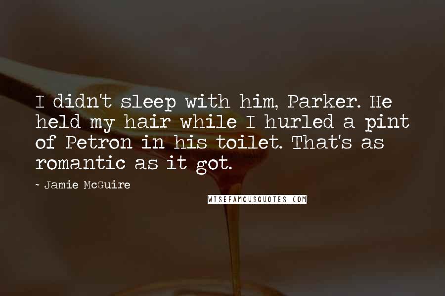 Jamie McGuire Quotes: I didn't sleep with him, Parker. He held my hair while I hurled a pint of Petron in his toilet. That's as romantic as it got.