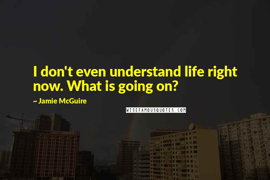 Jamie McGuire Quotes: I don't even understand life right now. What is going on?