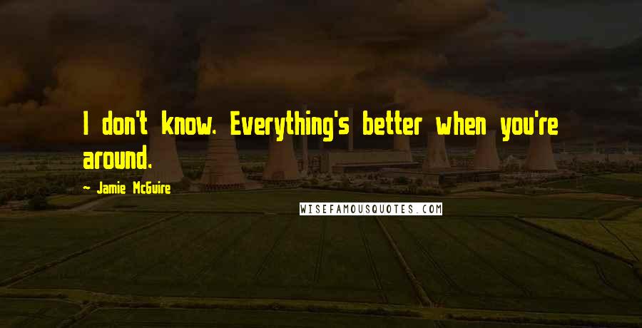 Jamie McGuire Quotes: I don't know. Everything's better when you're around.