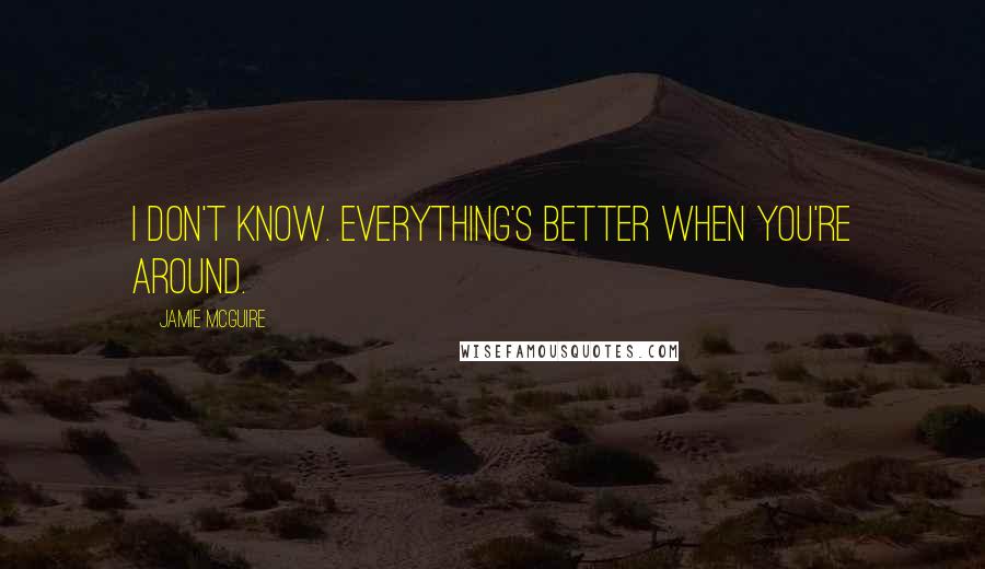 Jamie McGuire Quotes: I don't know. Everything's better when you're around.