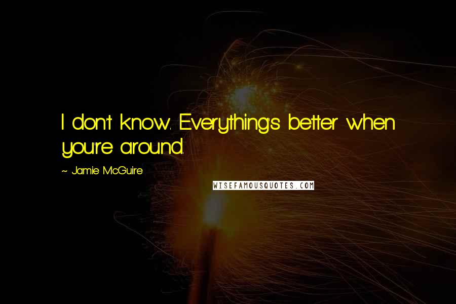 Jamie McGuire Quotes: I don't know. Everything's better when you're around.