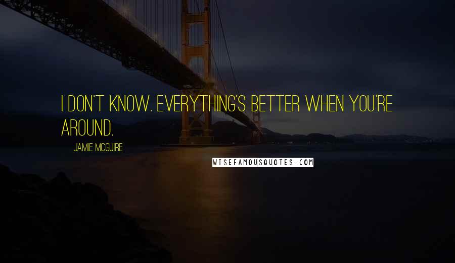 Jamie McGuire Quotes: I don't know. Everything's better when you're around.