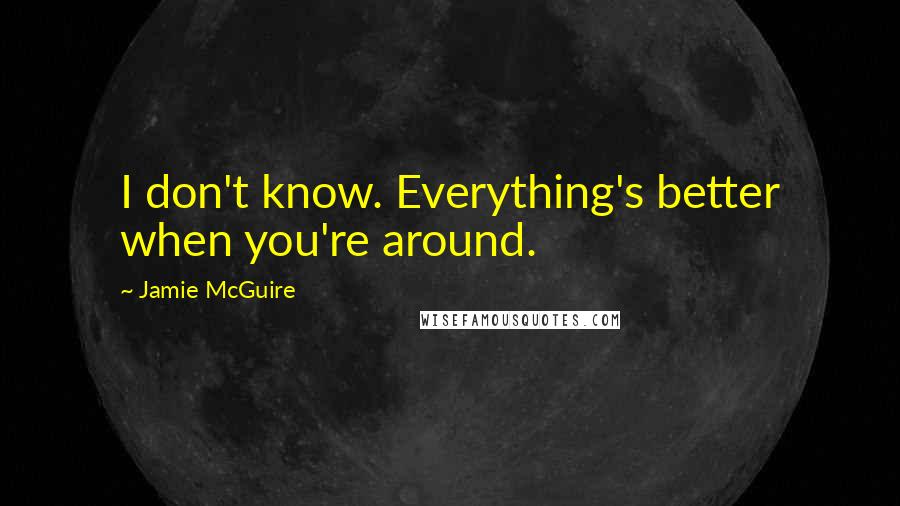 Jamie McGuire Quotes: I don't know. Everything's better when you're around.