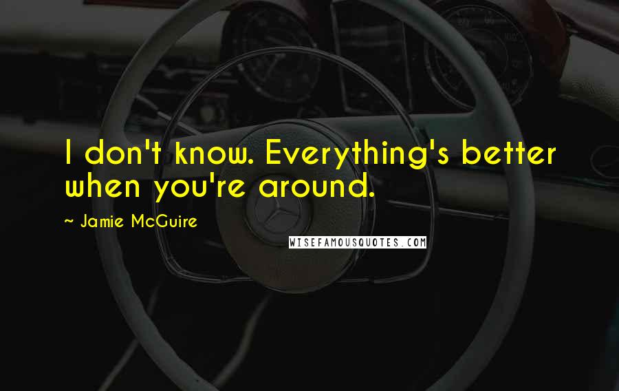 Jamie McGuire Quotes: I don't know. Everything's better when you're around.