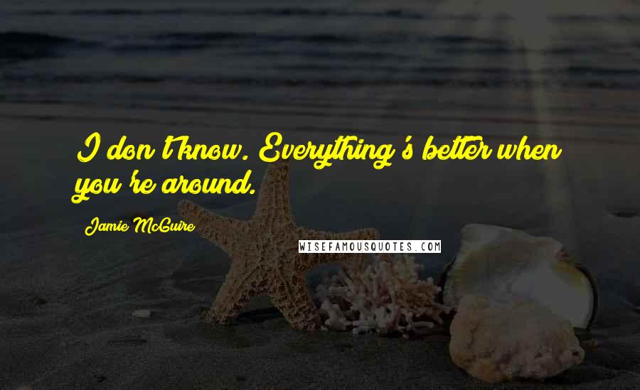 Jamie McGuire Quotes: I don't know. Everything's better when you're around.