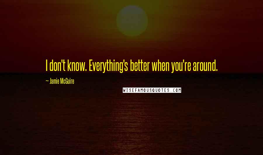 Jamie McGuire Quotes: I don't know. Everything's better when you're around.