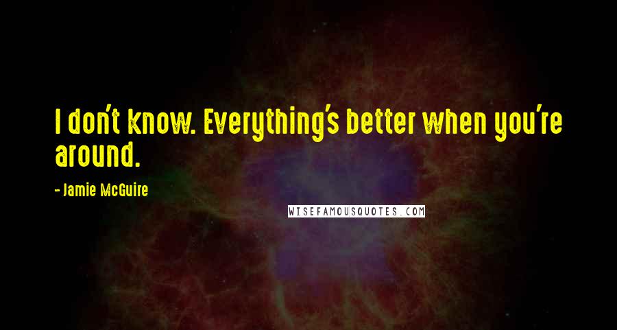 Jamie McGuire Quotes: I don't know. Everything's better when you're around.